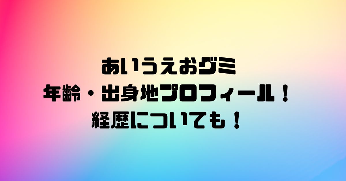 あいうえおグミ年齢・出身地プロフィール！経歴についても！