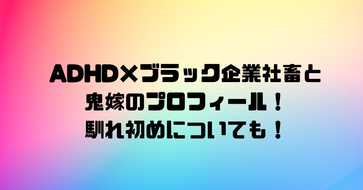 ADHDブラック企業社畜と鬼嫁のプロフィール！馴れ初めについても！