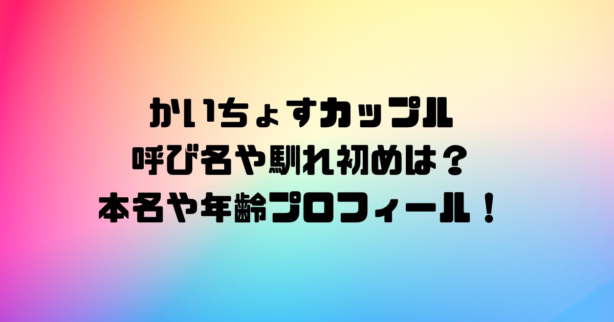 かいちょすカップルの呼び名や馴れ初めは？本名や年齢プロフィール！