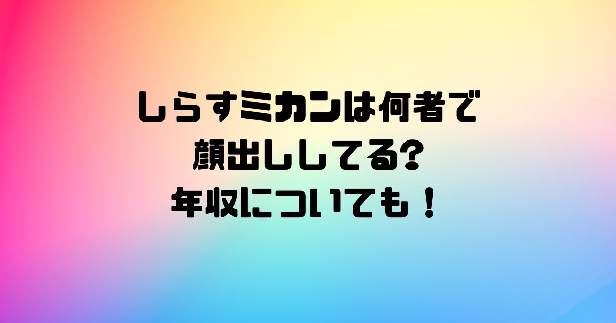 しらすみかんは何者で顔出ししてる?年収についても！