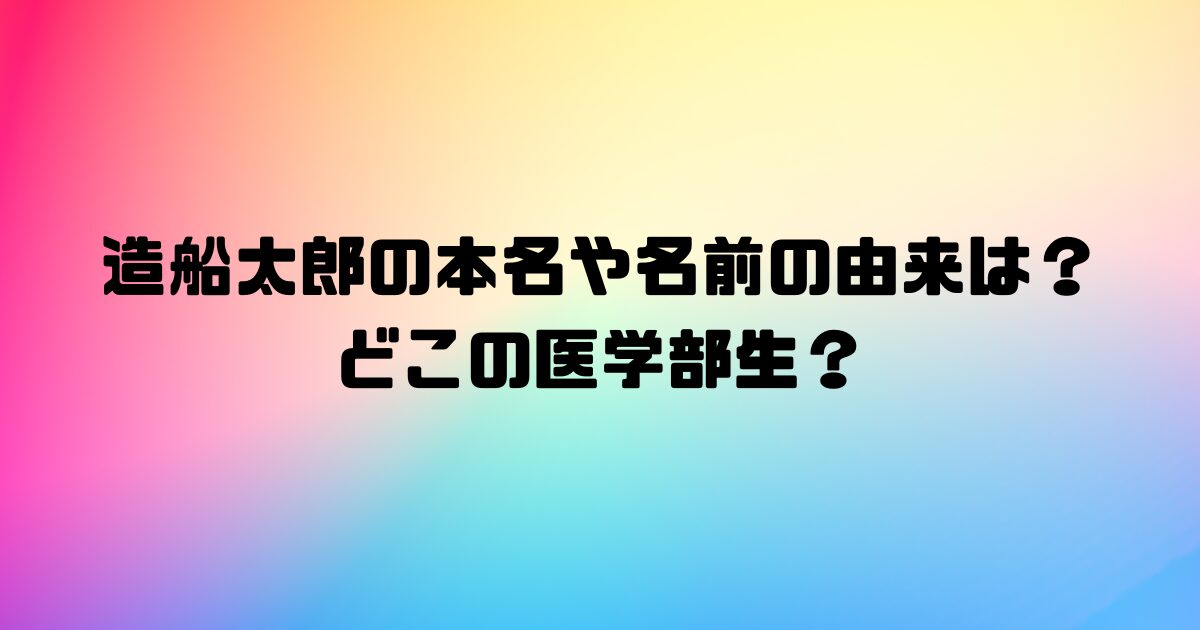 造船太郎の本名や名前の由来は？どこの医学部生？