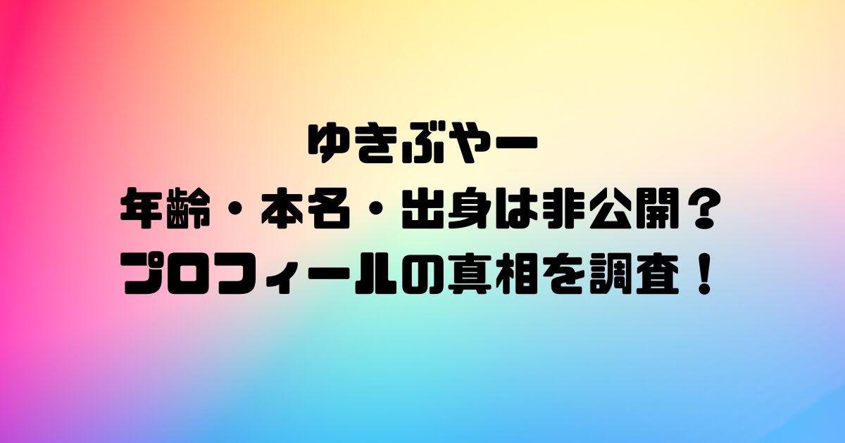 ゆきぶやーの年齢・本名・出身は非公開？プロフィールの真相を調査！