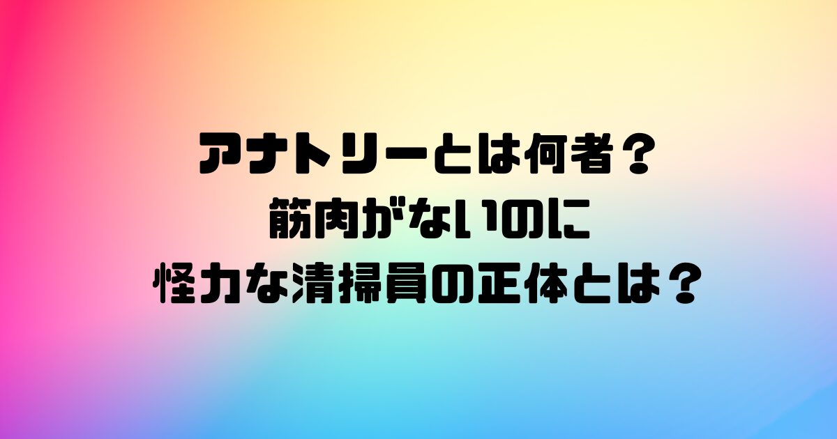 アナトリーとは何者？筋肉がないのに怪力な清掃員の正体とは？