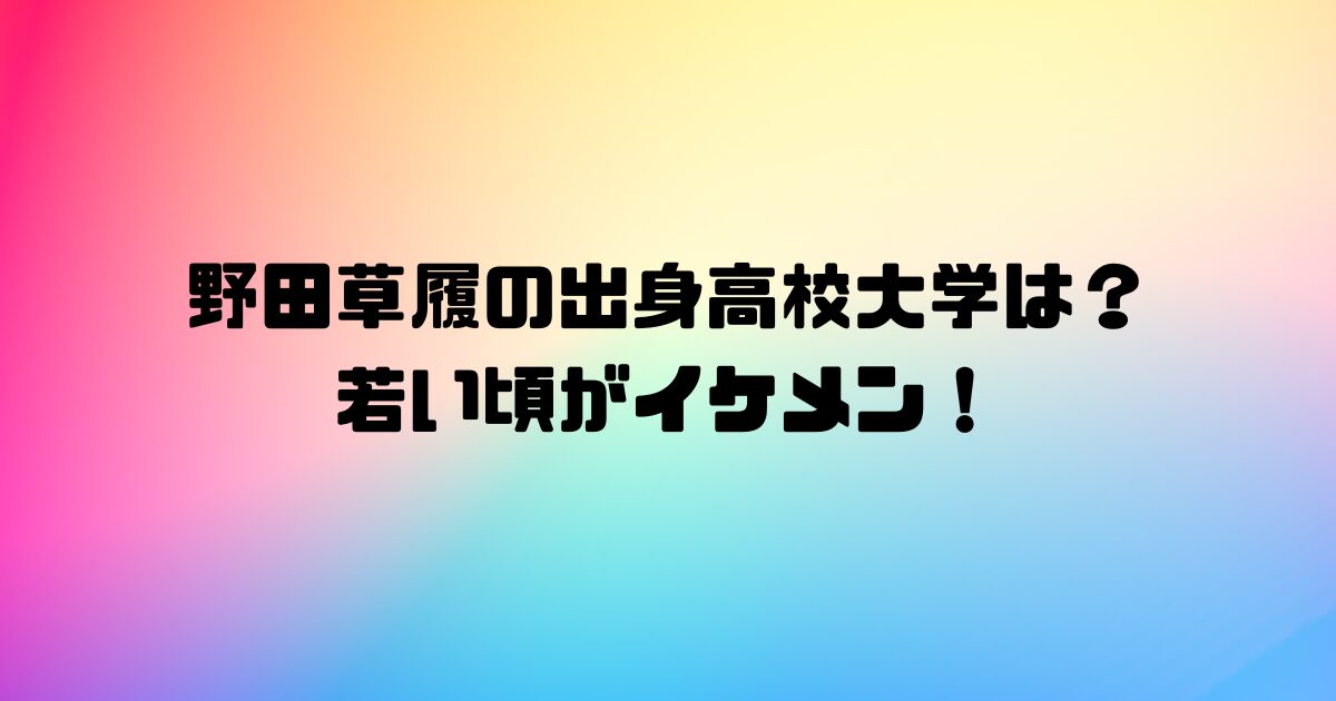 野田草履の出身高校大学は？若い頃がイケメンすぎる！