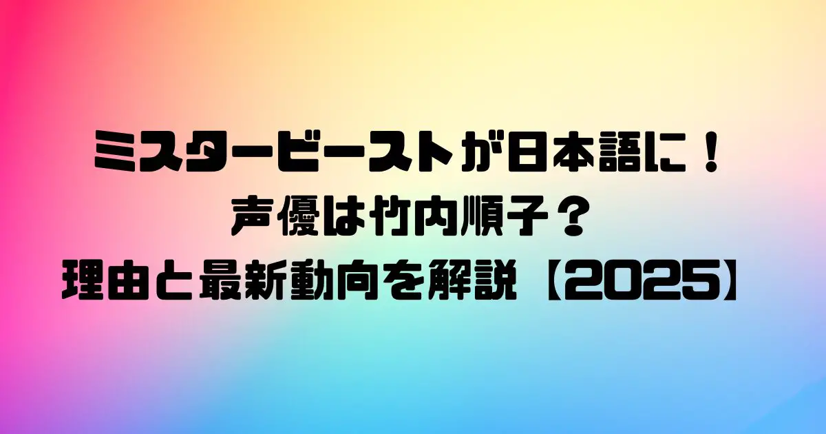 ミスタービーストが日本語に！声優は竹内順子？理由と最新動向を解説【2025】