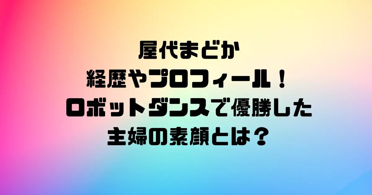 屋代まどかの経歴やプロフィール！ロボットダンスで優勝した主婦の素顔とは？