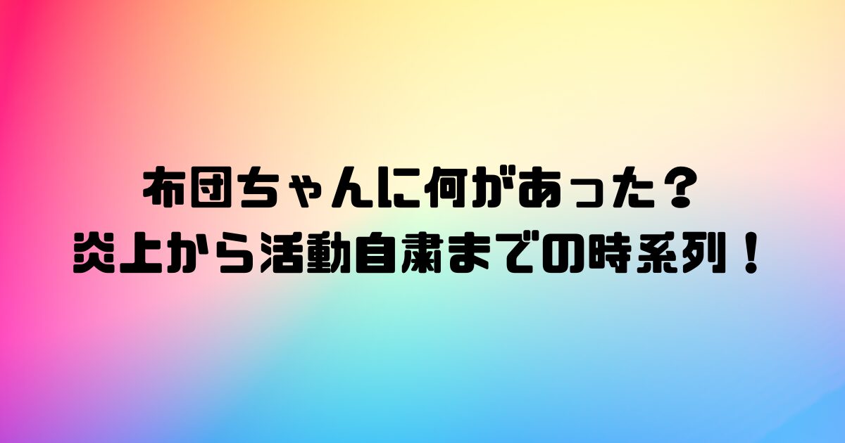 布団ちゃんに何があった？炎上から活動自粛までの時系列！