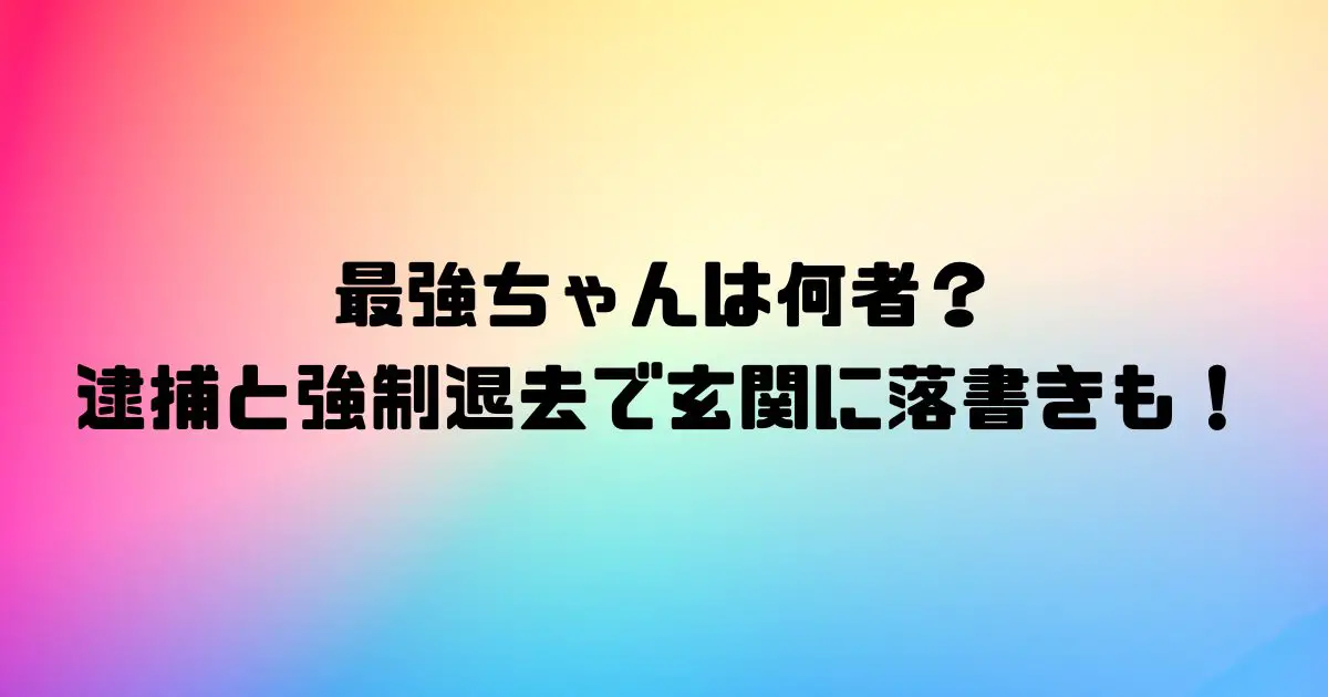 最強ちゃんは何者？逮捕と強制退去で玄関に落書きも！