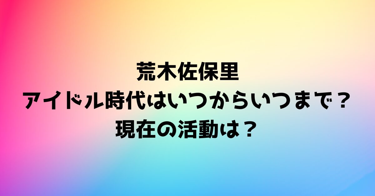 荒木佐保里のアイドル時代はいつからいつまで？現在の活動は？