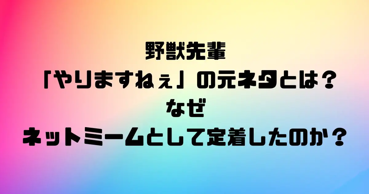 野獣先輩の「やりますねぇ」の元ネタとは？なぜネットミームとして定着したのか？
