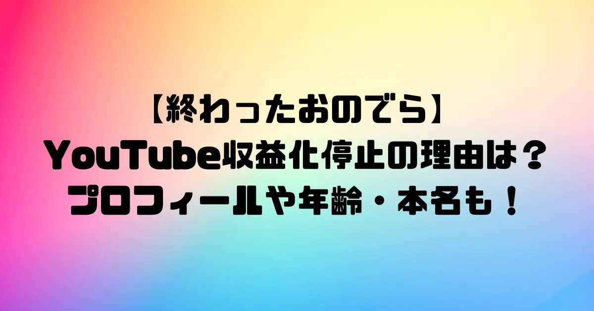 【終わったおのでら】YouTube収益化停止の理由は？プロフィールや年齢・本名も！