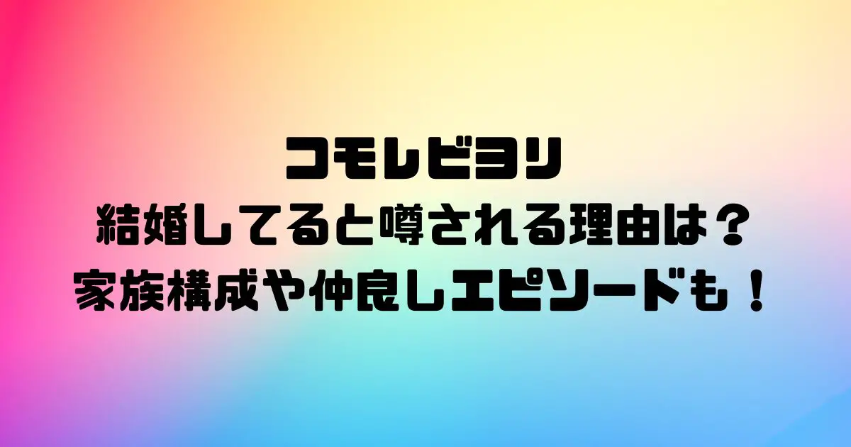 コモレビヨリが結婚してると噂される理由は？家族構成や仲良しエピソードも！