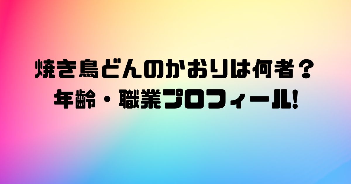 焼き鳥どんのかおりは何者？年齢・職業プロフィール!