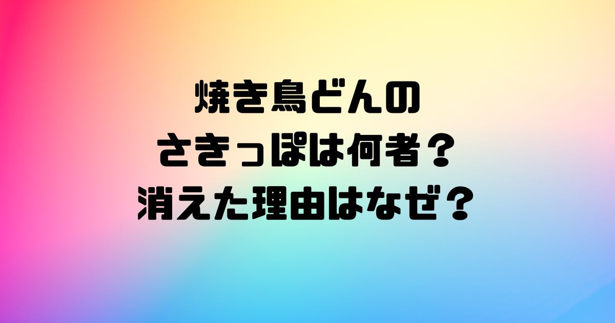 焼き鳥どんのさきっぽは何者？消えた理由はなぜ？