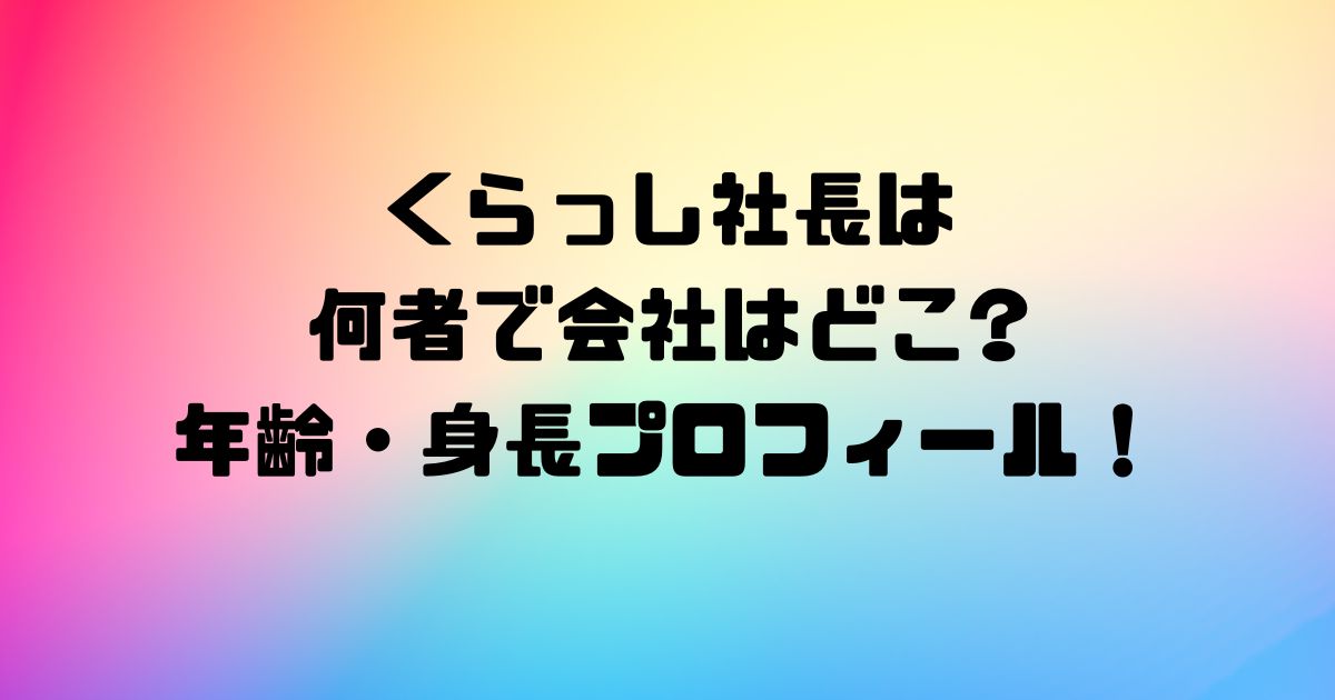 くらっし社長は何者で会社はどこ?年齢・身長プロフィール！