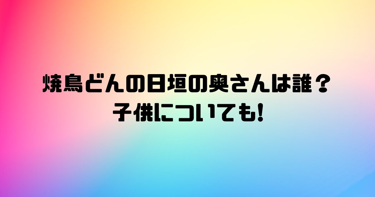 焼鳥どんの日垣の奥さんは誰？子供についても!
