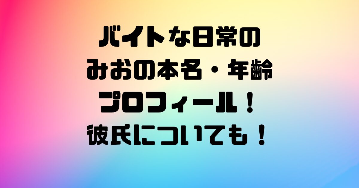 バイトな日常のみおの本名・年齢プロフィール！彼氏についても！