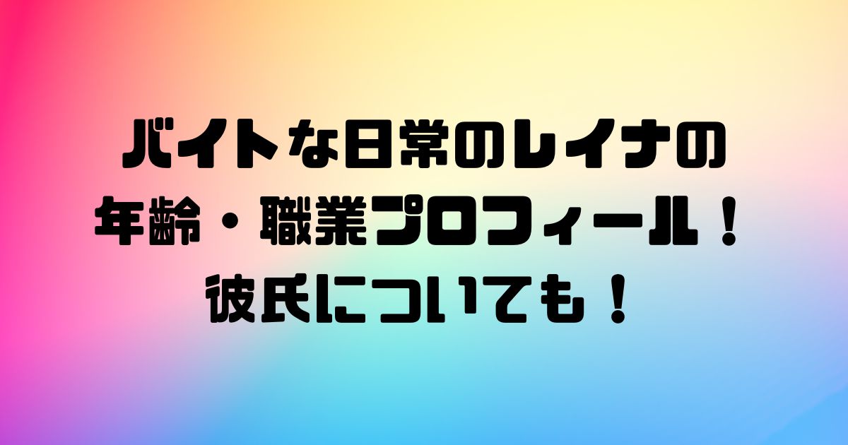 バイトな日常のレイナの年齢・職業プロフィール！彼氏についても！