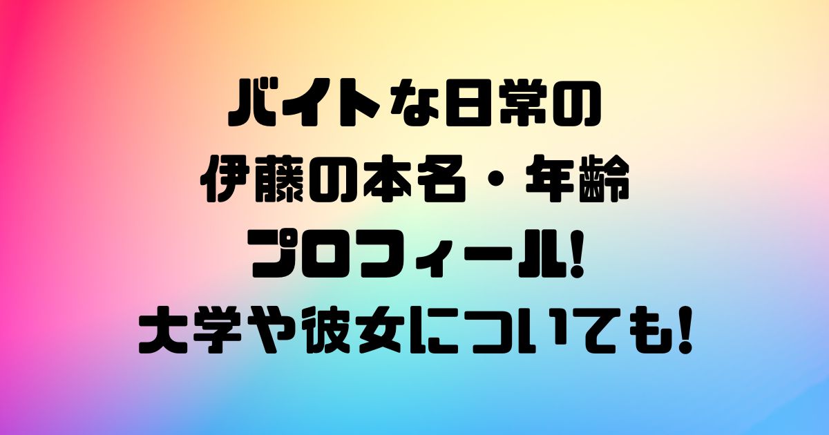 バイトな日常の伊藤の本名・年齢プロフィール!大学や彼女についても!