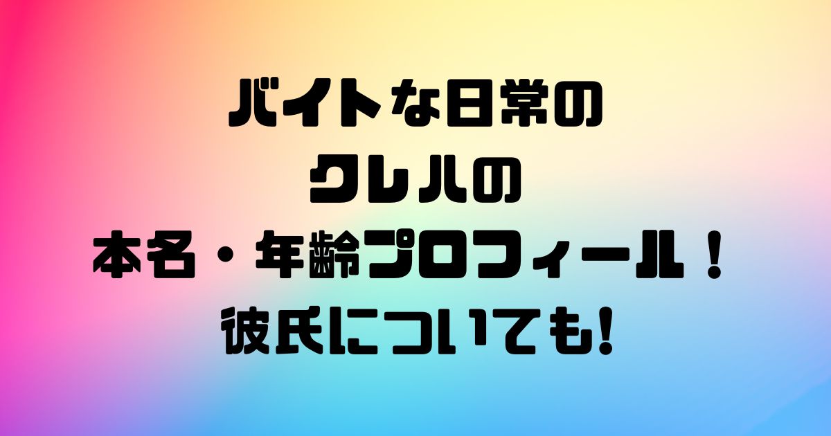 バイトな日常のクレハの本名・年齢プロフィール！彼氏についても!