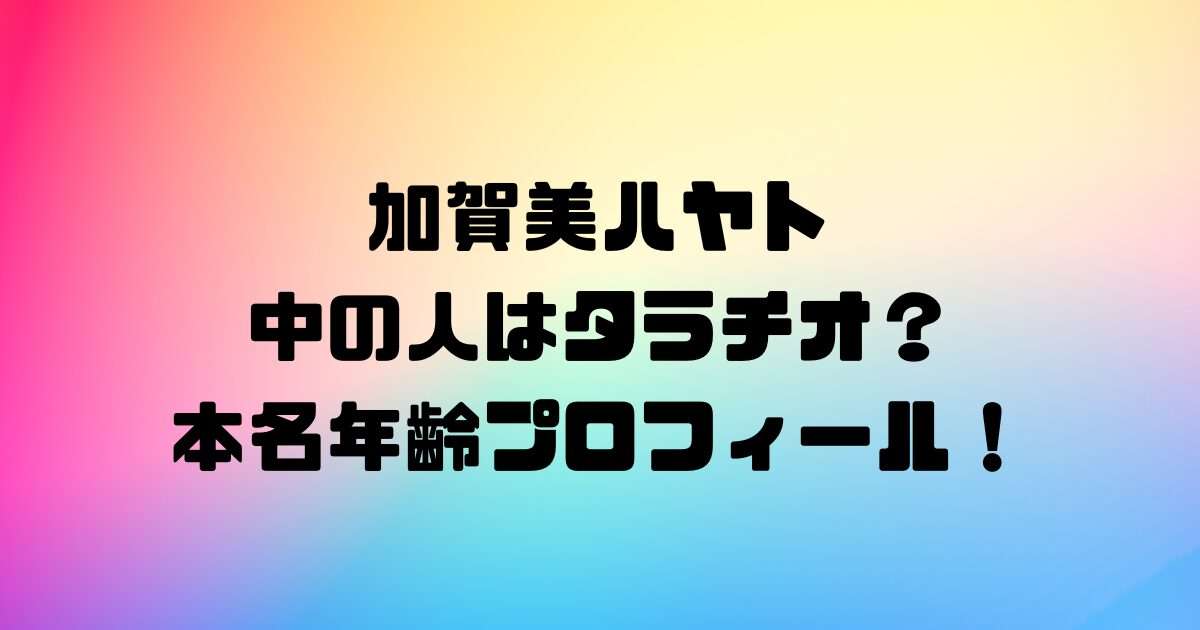 加賀美ハヤト中の人はタラチオ？本名年齢プロフィール！